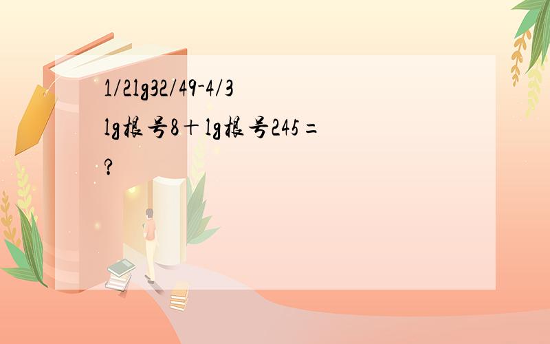 1/2lg32/49-4/3lg根号8＋lg根号245=?