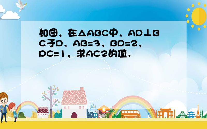 如图，在△ABC中，AD⊥BC于D，AB=3，BD=2，DC=1，求AC2的值．