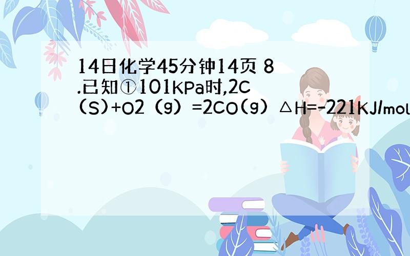 14日化学45分钟14页 8.已知①101KPa时,2C(S)+O2（g）=2CO(g) △H=-221KJ/mol；②