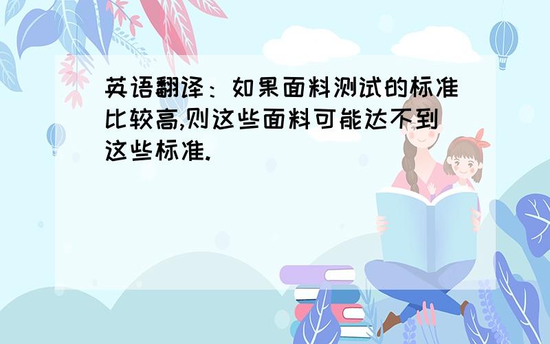 英语翻译：如果面料测试的标准比较高,则这些面料可能达不到这些标准.