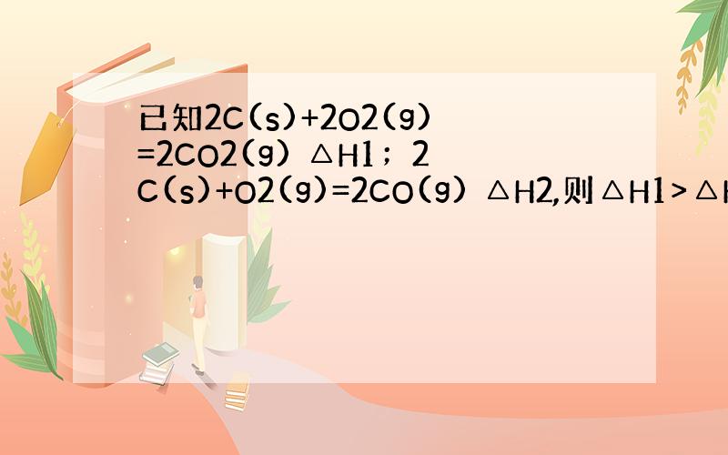 已知2C(s)+2O2(g)=2CO2(g) △H1；2C(s)+O2(g)=2CO(g) △H2,则△H1>△H2,为