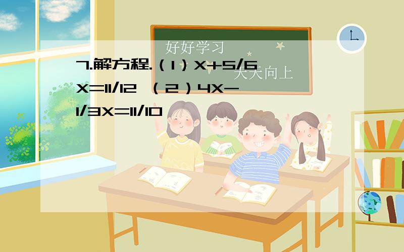 7.解方程.（1）X+5/6X=11/12 （2）4X-1/3X=11/10