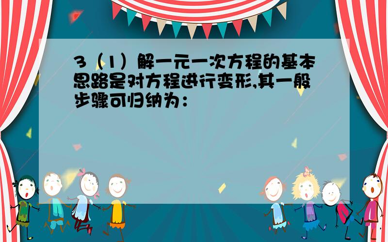 3（1）解一元一次方程的基本思路是对方程进行变形,其一般步骤可归纳为：