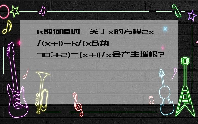 k取何值时,关于x的方程2x/(x+1)-k/(x²+2)=(x+1)/x会产生增根?