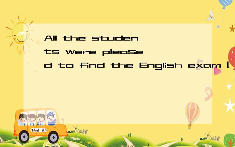 All the students were pleased to find the English exam [ ] .