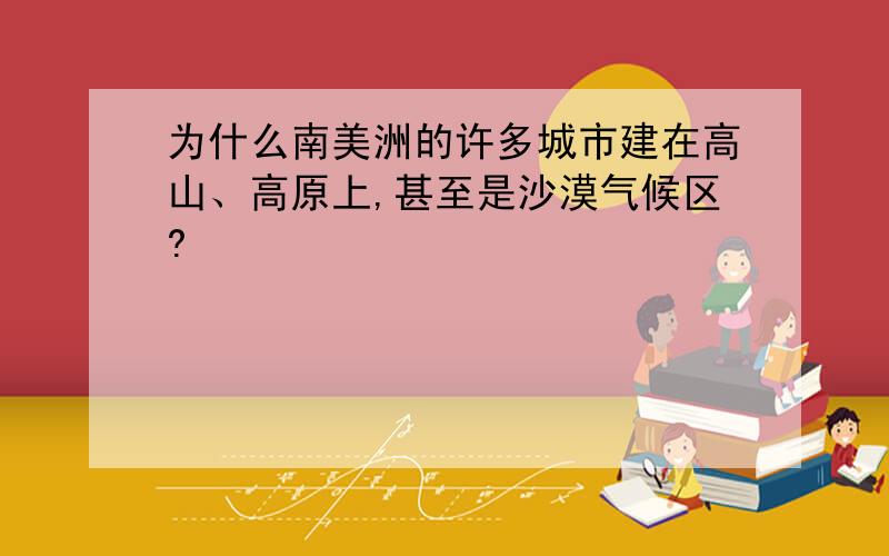 为什么南美洲的许多城市建在高山、高原上,甚至是沙漠气候区?