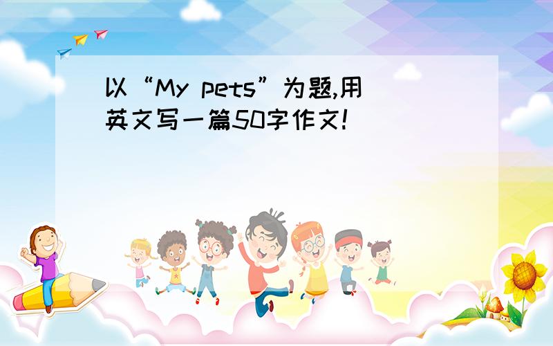 以“My pets”为题,用英文写一篇50字作文!