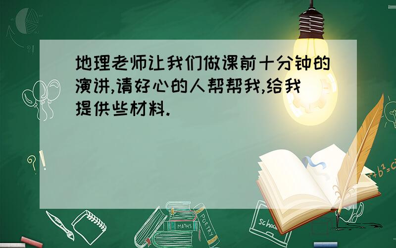 地理老师让我们做课前十分钟的演讲,请好心的人帮帮我,给我提供些材料.