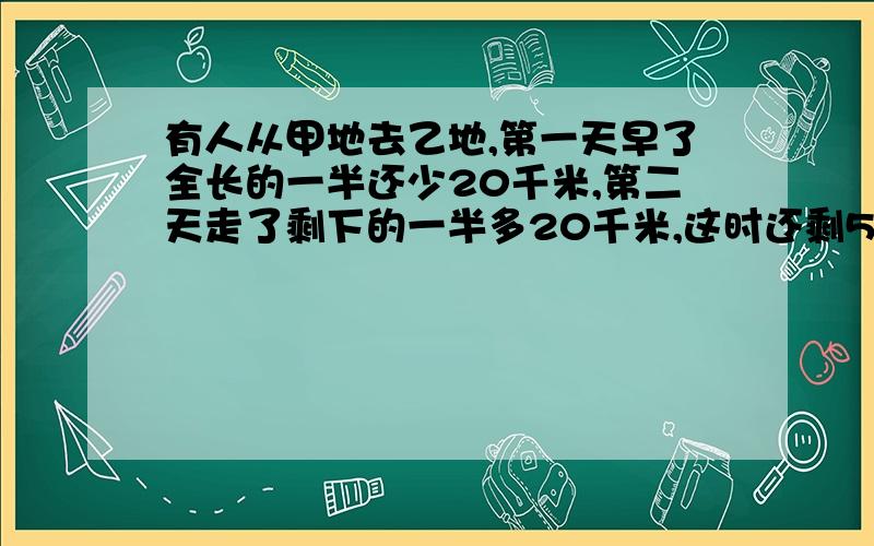 有人从甲地去乙地,第一天早了全长的一半还少20千米,第二天走了剩下的一半多20千米,这时还剩50千米的路程,甲乙两地相距