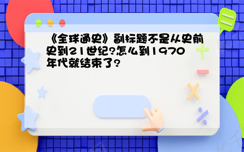 《全球通史》副标题不是从史前史到21世纪?怎么到1970年代就结束了?