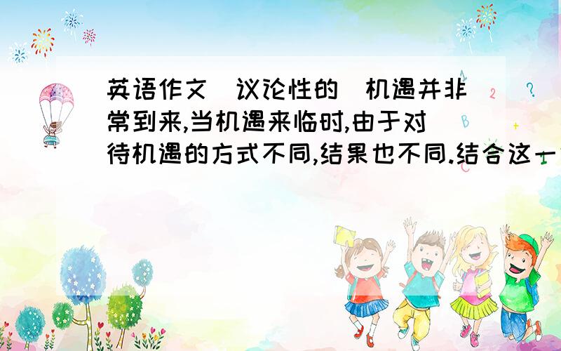 英语作文（议论性的）机遇并非常到来,当机遇来临时,由于对待机遇的方式不同,结果也不同.结合这一话题谈谈你的看法.