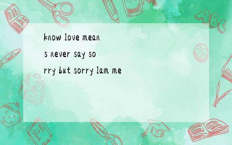 know love means never say sorry but sorry lam me