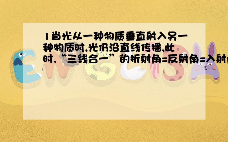 1当光从一种物质垂直射入另一种物质时,光仍沿直线传播,此时,“三线合一”的折射角=反射角=入射角=0度（个人认为,它既然