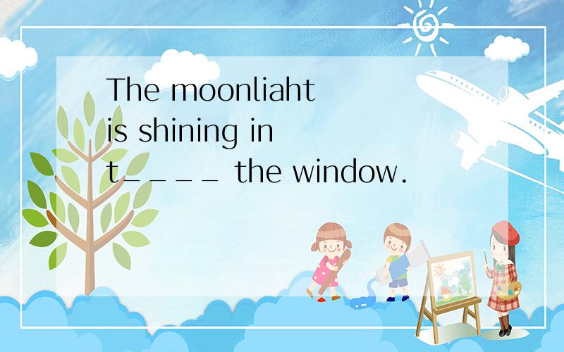 The moonliaht is shining in t____ the window.