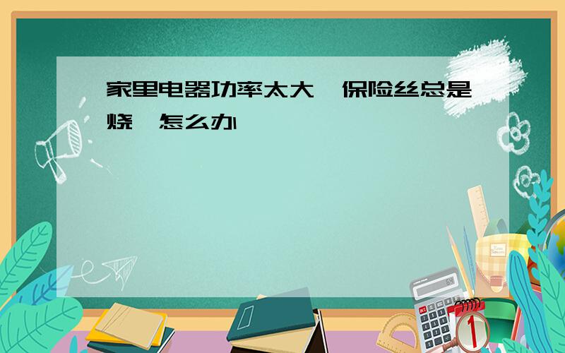 家里电器功率太大,保险丝总是烧,怎么办