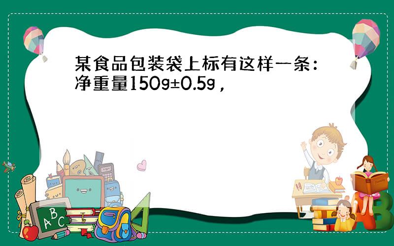 某食品包装袋上标有这样一条：净重量150g±0.5g ,