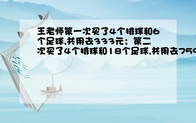 王老师第一次买了4个排球和6个足球,共用去333元；第二次买了4个排球和18个足球,共用去759元.排球和足球的单价各是