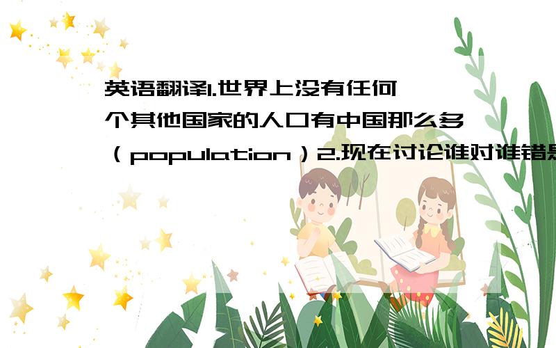 英语翻译1.世界上没有任何一个其他国家的人口有中国那么多（population）2.现在讨论谁对谁错是没有意义的（poi