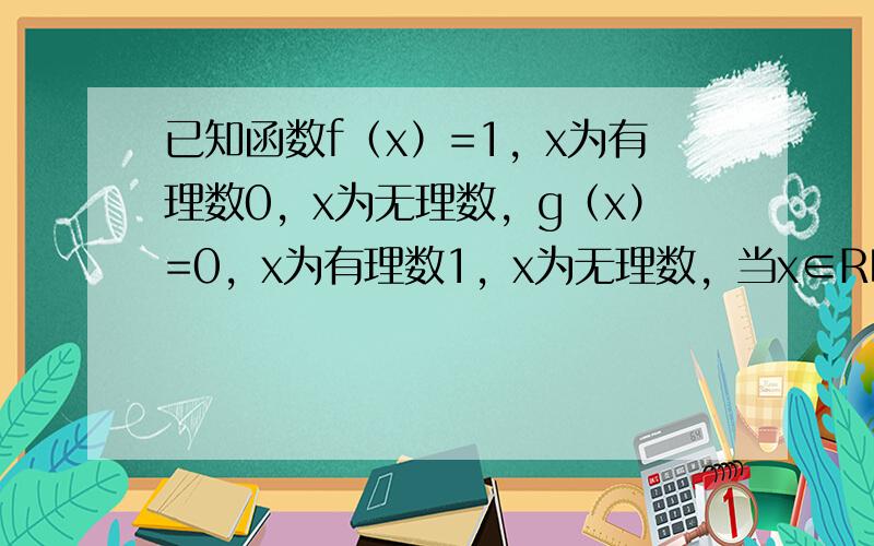 已知函数f（x）=1，x为有理数0，x为无理数，g（x）=0，x为有理数1，x为无理数，当x∈R时，f[g（x）]，g[