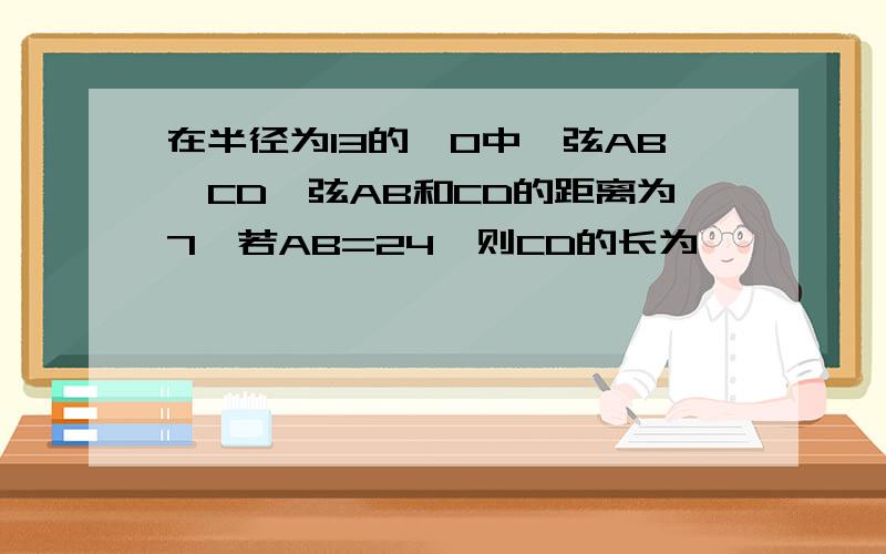 在半径为13的⊙O中,弦AB‖CD,弦AB和CD的距离为7,若AB=24,则CD的长为