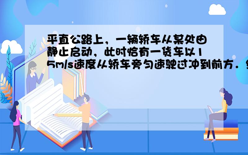 平直公路上，一辆轿车从某处由静止启动，此时恰有一货车以15m/s速度从轿车旁匀速驶过冲到前方．结果轿车运动至离岀发点22