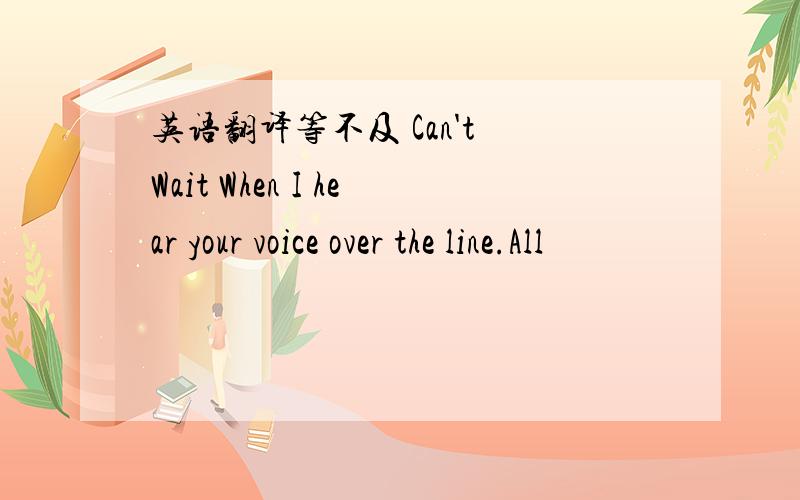 英语翻译等不及 Can't Wait When I hear your voice over the line.All