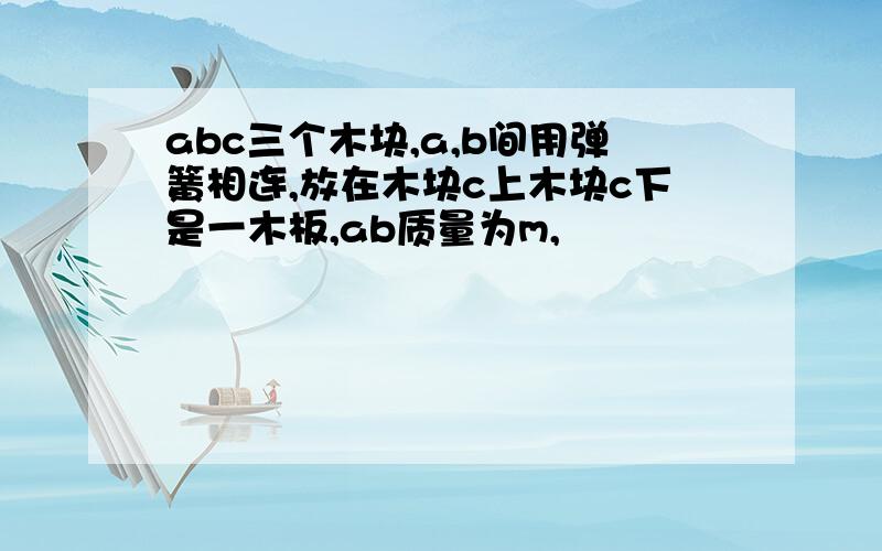 abc三个木块,a,b间用弹簧相连,放在木块c上木块c下是一木板,ab质量为m,