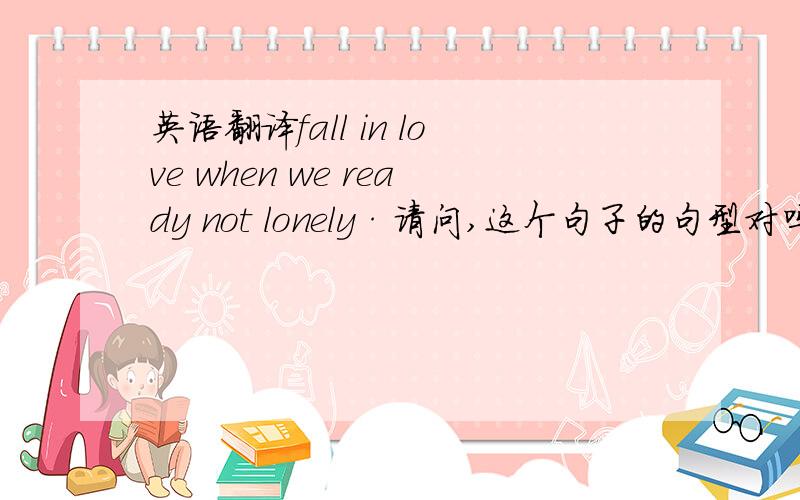 英语翻译fall in love when we ready not lonely·请问,这个句子的句型对吗?里面的be