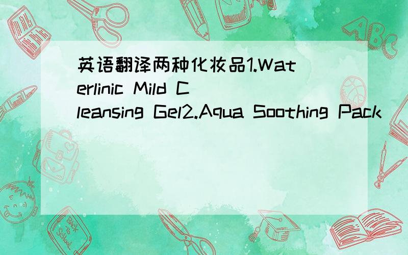 英语翻译两种化妆品1.Waterlinic Mild Cleansing Gel2.Aqua Soothing Pack