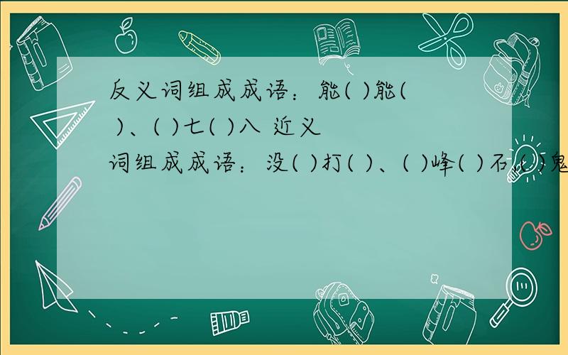 反义词组成成语：能( )能( )、( )七( )八 近义词组成成语：没( )打( )、( )峰( )石,( )鬼（ ）神