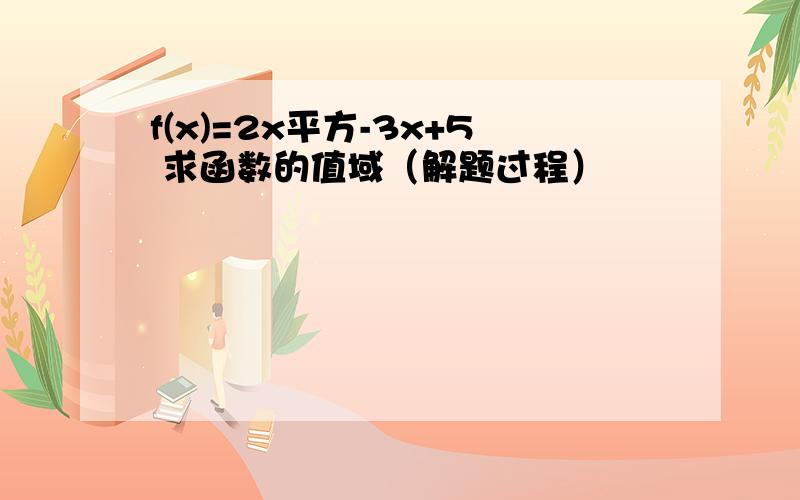 f(x)=2x平方-3x+5 求函数的值域（解题过程）