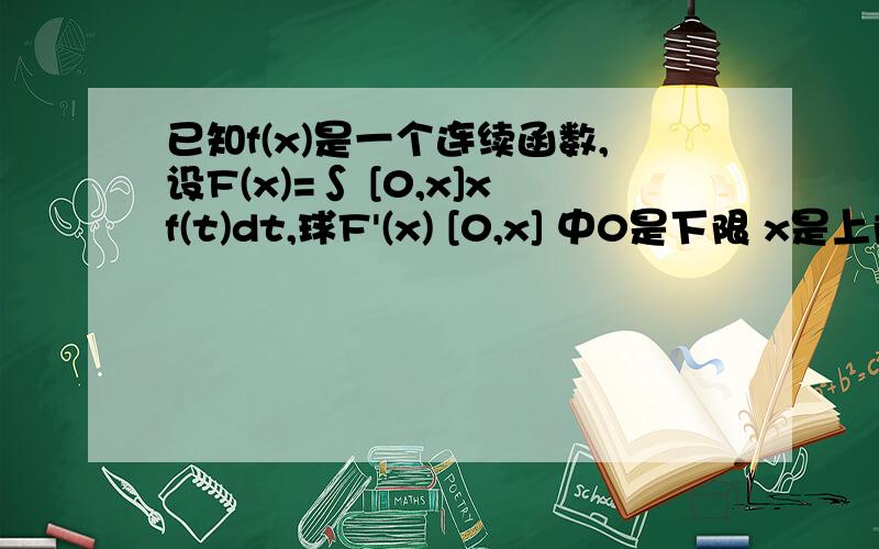 已知f(x)是一个连续函数,设F(x)=∫ [0,x]xf(t)dt,球F'(x) [0,x] 中0是下限 x是上限