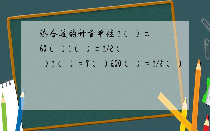 添合适的计量单位 1（ ）=60（ ）1（ ）=1/2（ ）1（ ）=7（ ）200（ ）=1/5（ ）