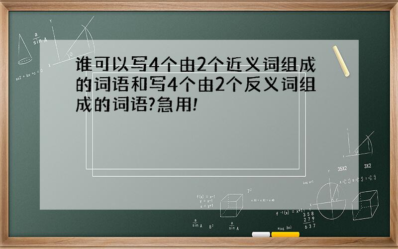 谁可以写4个由2个近义词组成的词语和写4个由2个反义词组成的词语?急用!