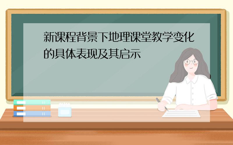 新课程背景下地理课堂教学变化的具体表现及其启示