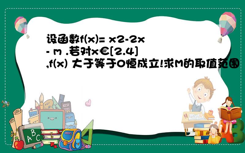 设函数f(x)= x2-2x- m .若对x€[2.4],f(x) 大于等于0恒成立!求M的取值范围