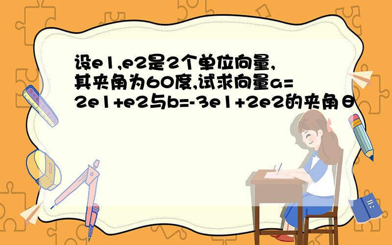 设e1,e2是2个单位向量,其夹角为60度,试求向量a=2e1+e2与b=-3e1+2e2的夹角θ