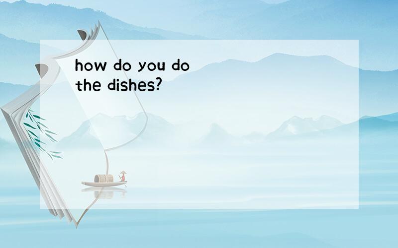 how do you do the dishes?