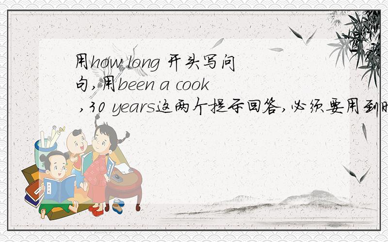 用how long 开头写问句,用been a cook ,30 years这两个提示回答,必须要用到时间段或时间语