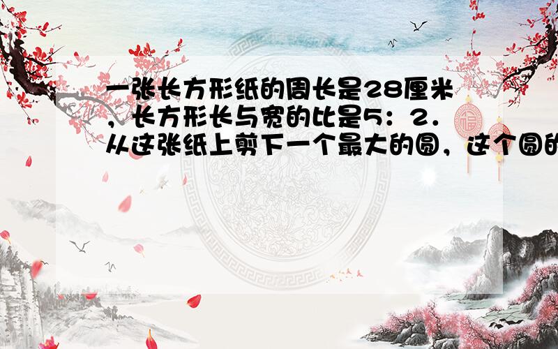 一张长方形纸的周长是28厘米，长方形长与宽的比是5：2．从这张纸上剪下一个最大的圆，这个圆的面积是______平方厘米．