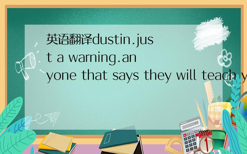 英语翻译dustin.just a warning.anyone that says they will teach y