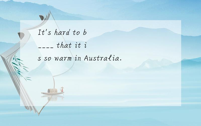 It's hard to b____ that it is so warm in Australia.