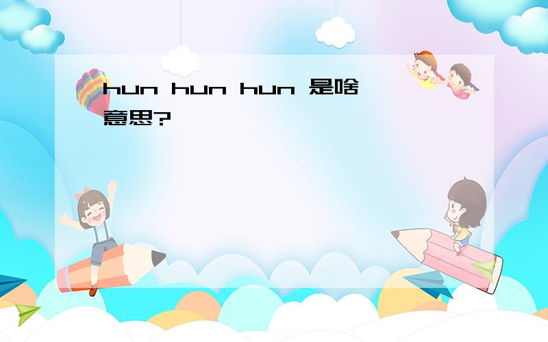 hun hun hun 是啥意思?