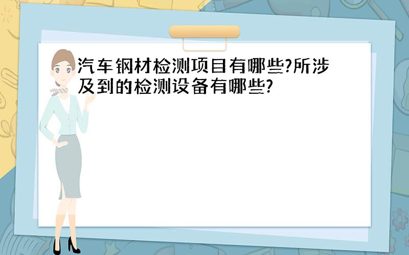 汽车钢材检测项目有哪些?所涉及到的检测设备有哪些?