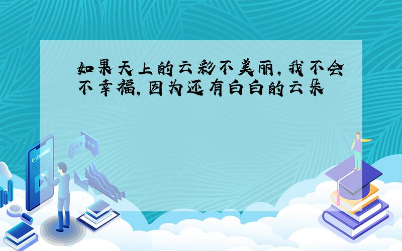 如果天上的云彩不美丽,我不会不幸福,因为还有白白的云朵