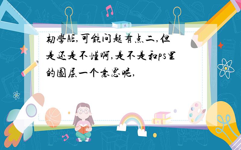 初学AE,可能问题有点二,但是还是不懂啊,是不是和ps里的图层一个意思呢,