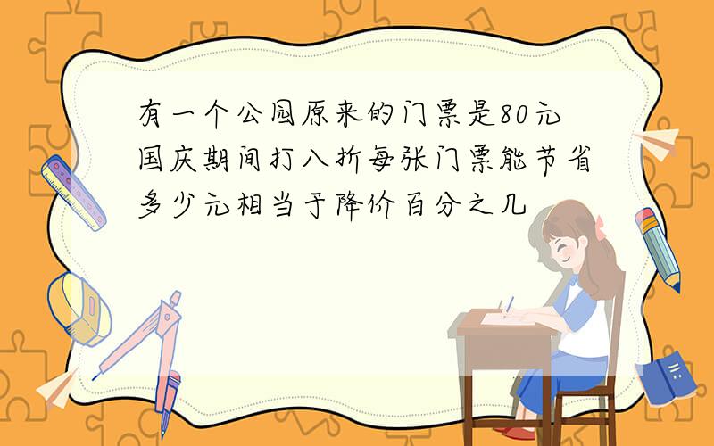 有一个公园原来的门票是80元国庆期间打八折每张门票能节省多少元相当于降价百分之几