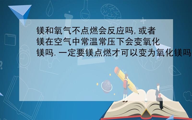 镁和氧气不点燃会反应吗,或者镁在空气中常温常压下会变氧化镁吗.一定要镁点燃才可以变为氧化镁吗