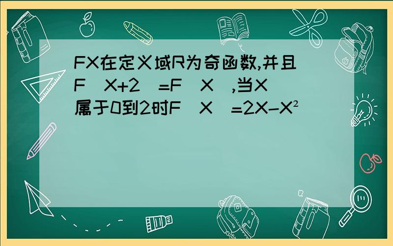 FX在定义域R为奇函数,并且F(X+2)=F(X),当X属于0到2时F(X)=2X-X²