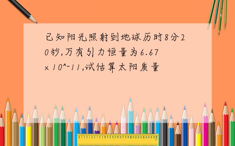 已知阳光照射到地球历时8分20秒,万有引力恒量为6.67×10^-11,试估算太阳质量